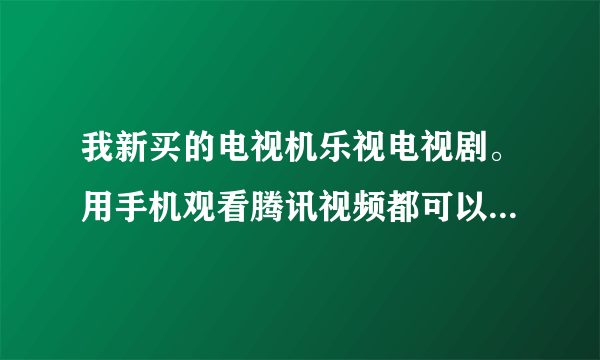 我新买的电视机乐视电视剧。用手机观看腾讯视频都可以投屏到电视机上，可是爱奇艺明明都连接了，就是透不？