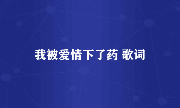 我被爱情下了药 歌词