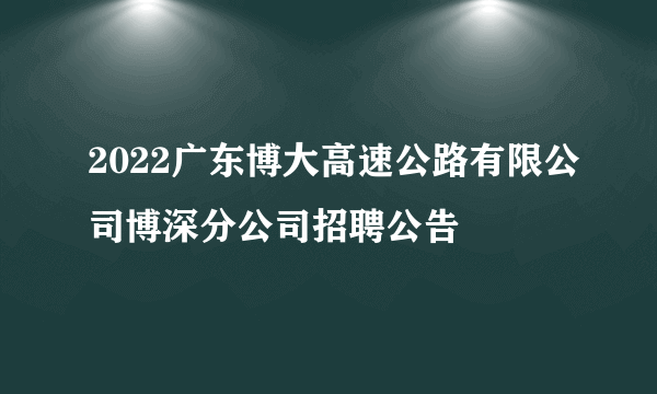 2022广东博大高速公路有限公司博深分公司招聘公告