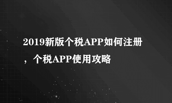 2019新版个税APP如何注册，个税APP使用攻略