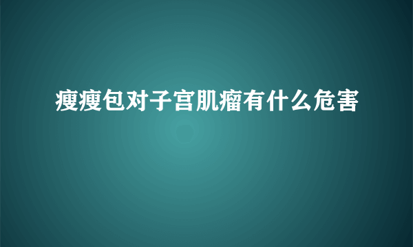 瘦瘦包对子宫肌瘤有什么危害