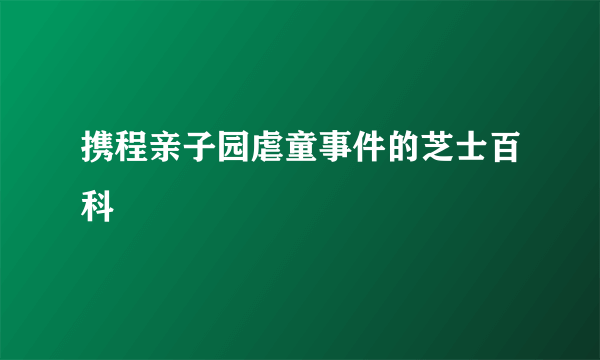 携程亲子园虐童事件的芝士百科