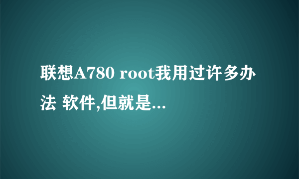 联想A780 root我用过许多办法 软件,但就是不好使,求高手。