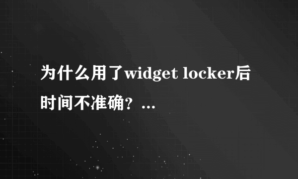 为什么用了widget locker后时间不准确？解锁之后的时间和锁屏的时间不一致。