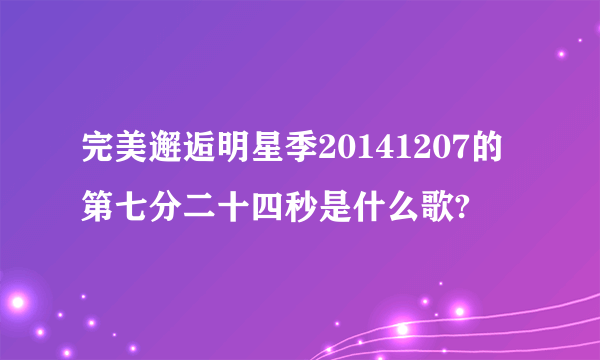 完美邂逅明星季20141207的第七分二十四秒是什么歌?