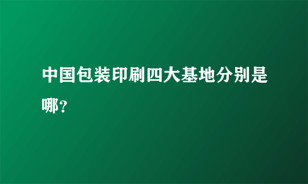 中国包装印刷四大基地分别是哪？