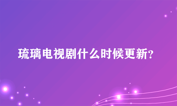 琉璃电视剧什么时候更新？