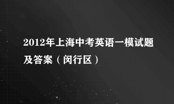 2012年上海中考英语一模试题及答案（闵行区）