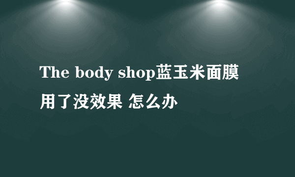 The body shop蓝玉米面膜 用了没效果 怎么办