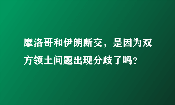 摩洛哥和伊朗断交，是因为双方领土问题出现分歧了吗？