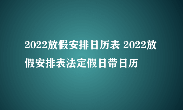 2022放假安排日历表 2022放假安排表法定假日带日历