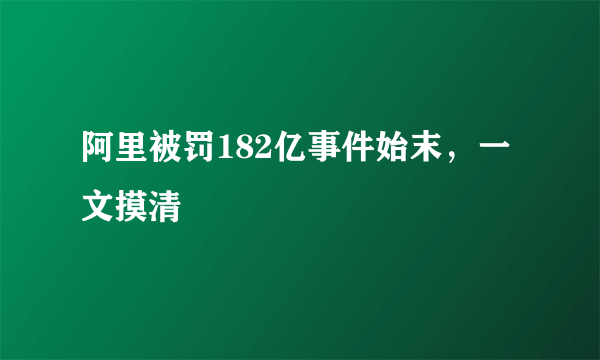 阿里被罚182亿事件始末，一文摸清