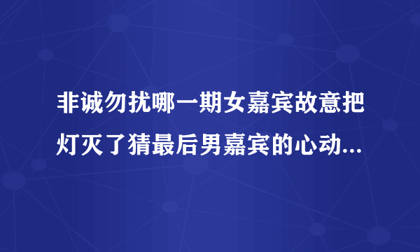 非诚勿扰哪一期女嘉宾故意把灯灭了猜最后男嘉宾的心动女生是她，后来两个人牵手成功了