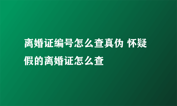 离婚证编号怎么查真伪 怀疑假的离婚证怎么查