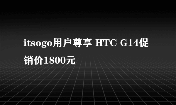 itsogo用户尊享 HTC G14促销价1800元