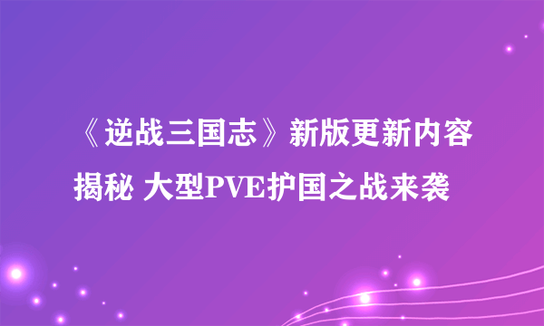 《逆战三国志》新版更新内容揭秘 大型PVE护国之战来袭