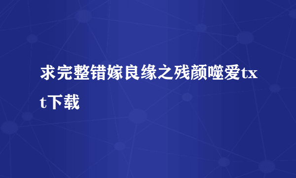 求完整错嫁良缘之残颜噬爱txt下载