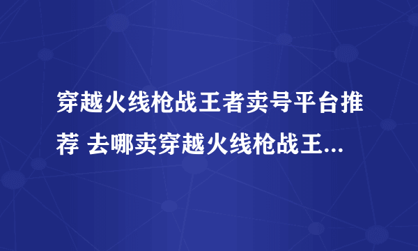 穿越火线枪战王者卖号平台推荐 去哪卖穿越火线枪战王者账号划算