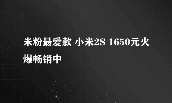 米粉最爱款 小米2S 1650元火爆畅销中