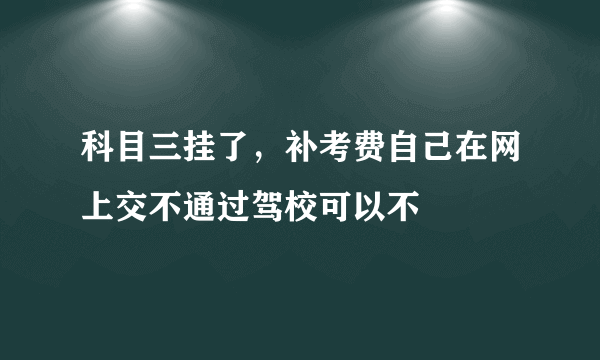 科目三挂了，补考费自己在网上交不通过驾校可以不