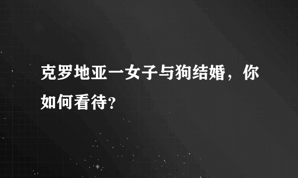 克罗地亚一女子与狗结婚，你如何看待？