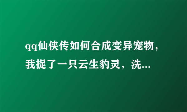 qq仙侠传如何合成变异宠物，我捉了一只云生豹灵，洗过了，我想合成变异的，请问，怎么弄，失败之后会没么