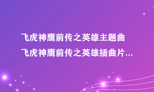 飞虎神鹰前传之英雄主题曲 飞虎神鹰前传之英雄插曲片尾曲下载试听