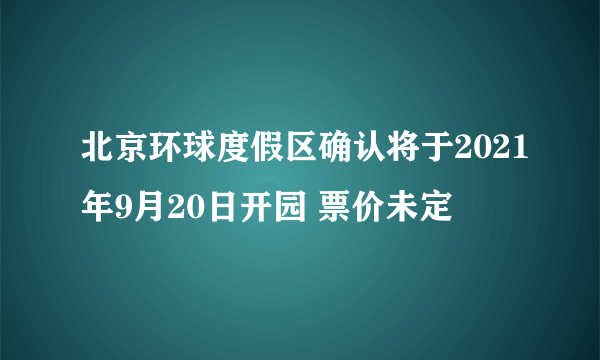 北京环球度假区确认将于2021年9月20日开园 票价未定