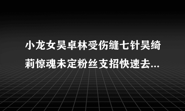 小龙女吴卓林受伤缝七针吴绮莉惊魂未定粉丝支招快速去疤痕小妙招