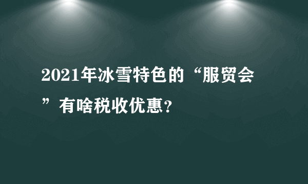 2021年冰雪特色的“服贸会”有啥税收优惠？