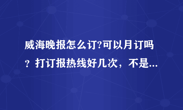 威海晚报怎么订?可以月订吗？打订报热线好几次，不是没人接就是占线？