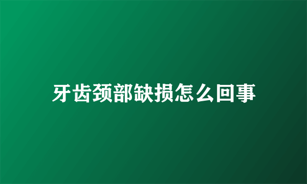 牙齿颈部缺损怎么回事