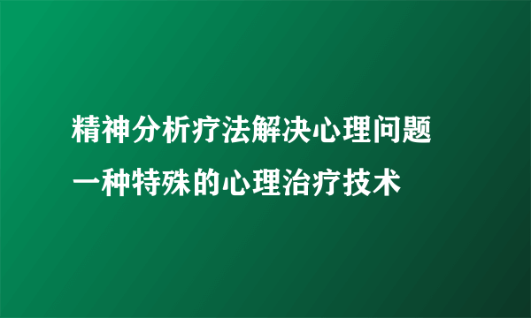 精神分析疗法解决心理问题 一种特殊的心理治疗技术