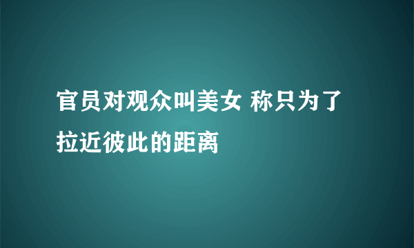 官员对观众叫美女 称只为了拉近彼此的距离