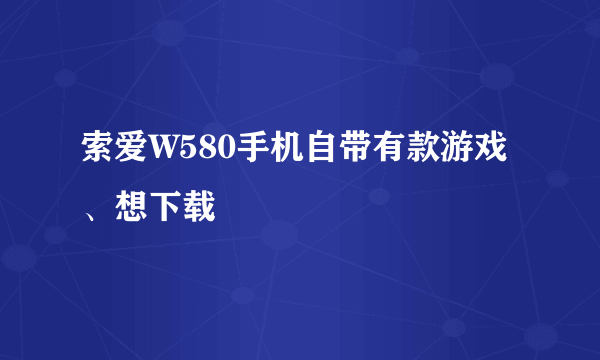 索爱W580手机自带有款游戏、想下载