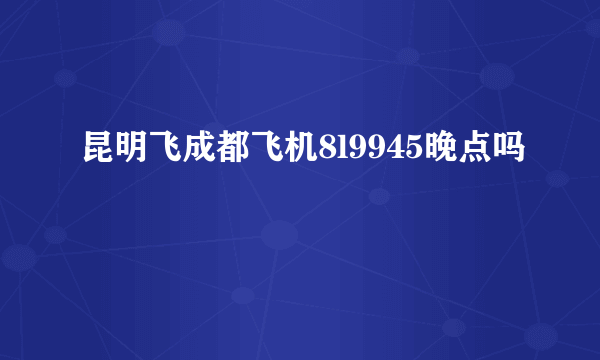 昆明飞成都飞机8l9945晚点吗