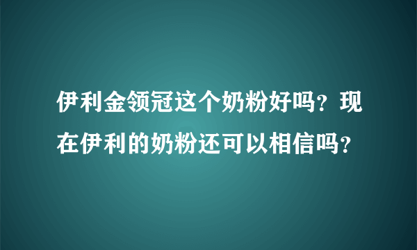 伊利金领冠这个奶粉好吗？现在伊利的奶粉还可以相信吗？