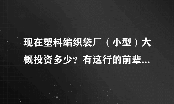 现在塑料编织袋厂（小型）大概投资多少？有这行的前辈们指导一下小弟！