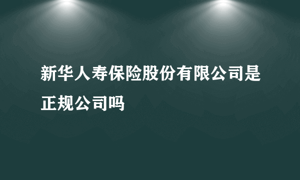 新华人寿保险股份有限公司是正规公司吗