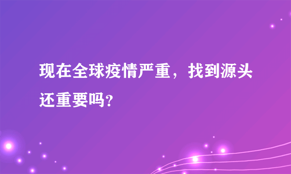 现在全球疫情严重，找到源头还重要吗？