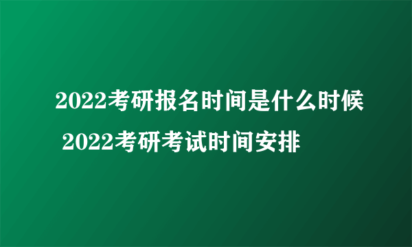 2022考研报名时间是什么时候 2022考研考试时间安排