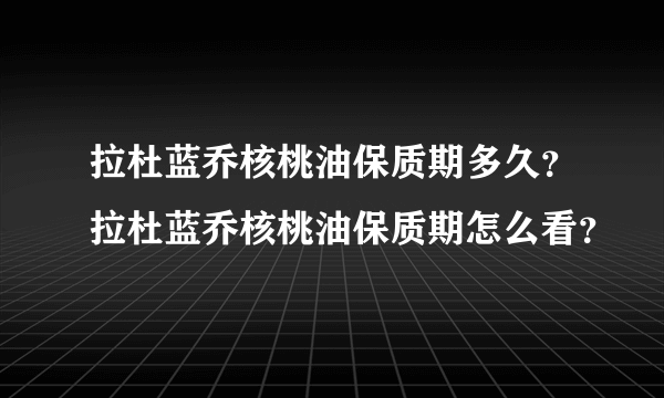 拉杜蓝乔核桃油保质期多久？拉杜蓝乔核桃油保质期怎么看？