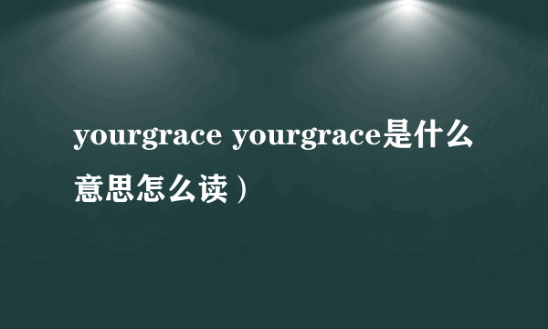 yourgrace yourgrace是什么意思怎么读）