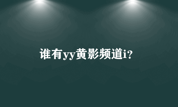 谁有yy黄影频道i？