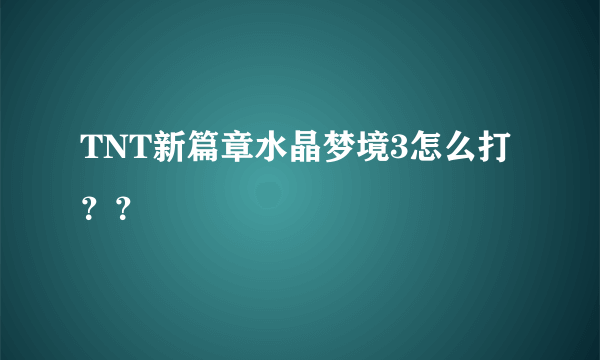 TNT新篇章水晶梦境3怎么打？？