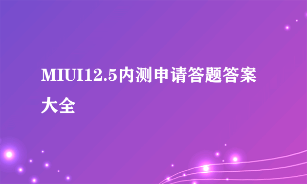 MIUI12.5内测申请答题答案大全