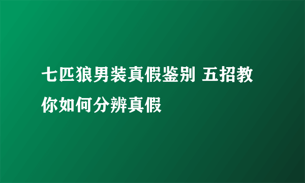 七匹狼男装真假鉴别 五招教你如何分辨真假