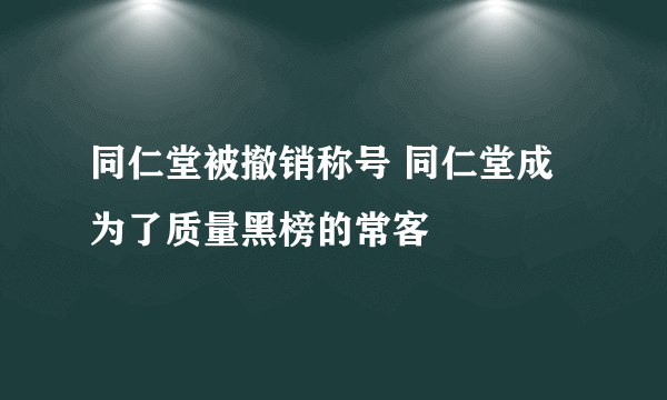 同仁堂被撤销称号 同仁堂成为了质量黑榜的常客