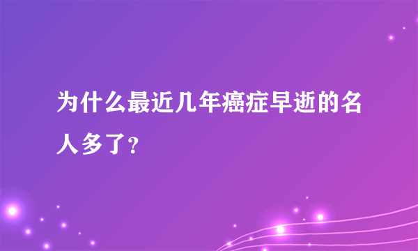 为什么最近几年癌症早逝的名人多了？