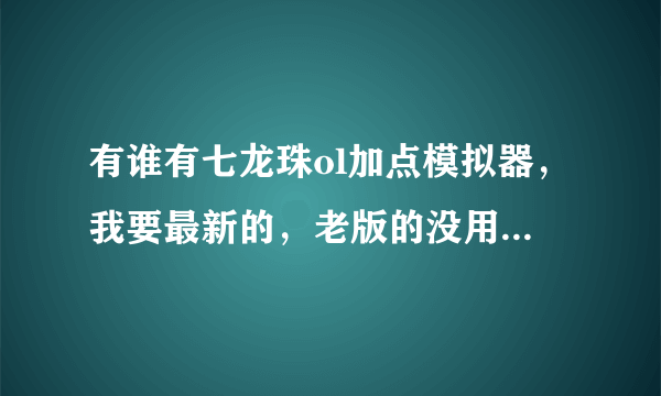 有谁有七龙珠ol加点模拟器，我要最新的，老版的没用，没用的不给分哦，thx